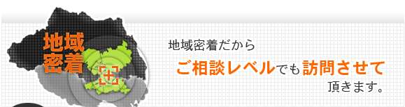 地域密着だからご相談レベルでも訪問させて頂きます。